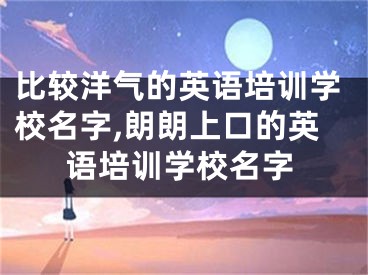 比较洋气的英语培训学校名字,朗朗上口的英语培训学校名字