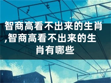 智商高看不出来的生肖,智商高看不出来的生肖有哪些