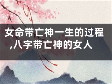 女命带亡神一生的过程,八字带亡神的女人