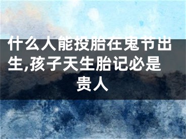 什么人能投胎在鬼节出生,孩子天生胎记必是贵人