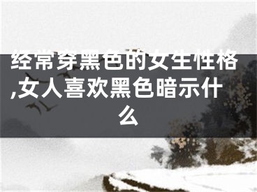 经常穿黑色的女生性格,女人喜欢黑色暗示什么