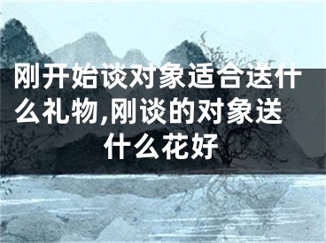 刚开始谈对象适合送什么礼物,刚谈的对象送什么花好