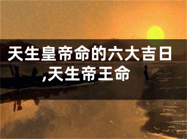 天生皇帝命的六大吉日,天生帝王命
