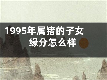1995年属猪的子女缘分怎么样
