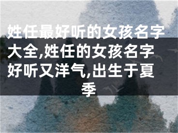 姓任最好听的女孩名字大全,姓任的女孩名字好听又洋气,出生于夏季