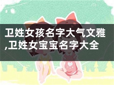 卫姓女孩名字大气文雅,卫姓女宝宝名字大全