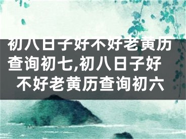 初八日子好不好老黄历查询初七,初八日子好不好老黄历查询初六
