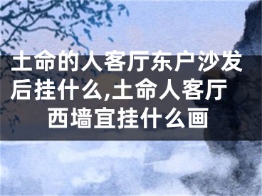 土命的人客厅东户沙发后挂什么,土命人客厅西墙宜挂什么画