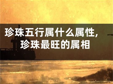 珍珠五行属什么属性,珍珠最旺的属相