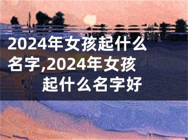 2024年女孩起什么名字,2024年女孩起什么名字好