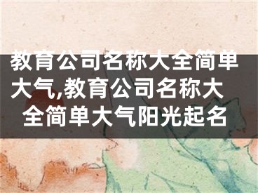 教育公司名称大全简单大气,教育公司名称大全简单大气阳光起名