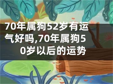 70年属狗52岁有运气好吗,70年属狗50岁以后的运势