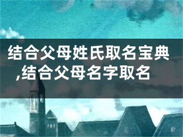 结合父母姓氏取名宝典,结合父母名字取名
