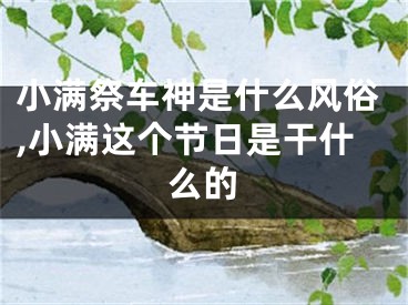 小满祭车神是什么风俗,小满这个节日是干什么的