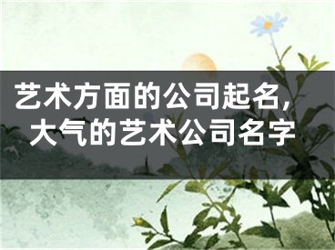 艺术方面的公司起名,大气的艺术公司名字