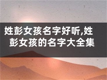 姓彭女孩名字好听,姓彭女孩的名字大全集