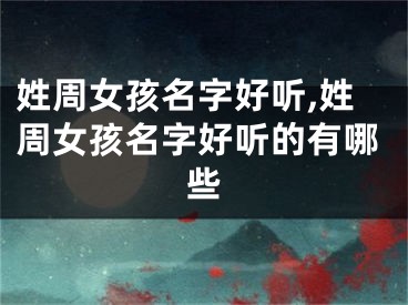 姓周女孩名字好听,姓周女孩名字好听的有哪些