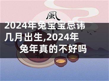 2024年兔宝宝忌讳几月出生,2024年兔年真的不好吗