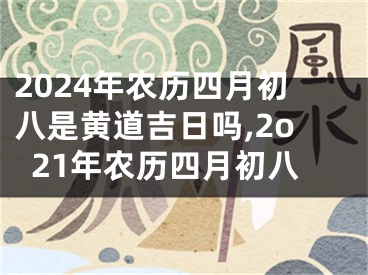 2024年农历四月初八是黄道吉日吗,2o21年农历四月初八