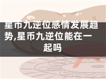 星币九逆位感情发展趋势,星币九逆位能在一起吗