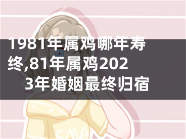 1981年属鸡哪年寿终,81年属鸡2023年婚姻最终归宿