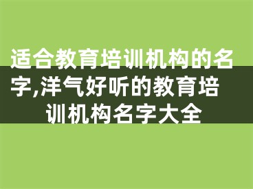 适合教育培训机构的名字,洋气好听的教育培训机构名字大全