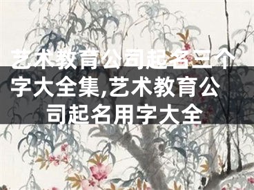 艺术教育公司起名三个字大全集,艺术教育公司起名用字大全
