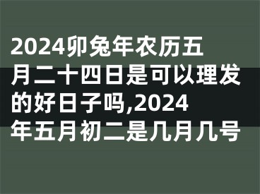 2024卯兔年农历五月二十四日是可以理发的好日子吗,2024年五月初二是几月几号