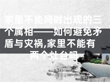 家里不能同时出现的三个属相——如何避免矛盾与灾祸,家里不能有两个灶台吗