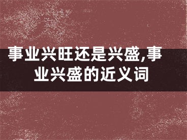 事业兴旺还是兴盛,事业兴盛的近义词