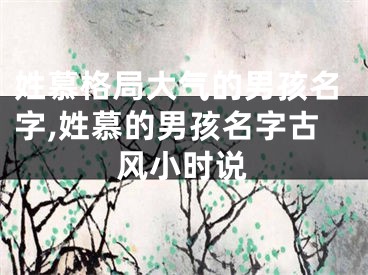 姓慕格局大气的男孩名字,姓慕的男孩名字古风小时说