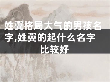 姓冀格局大气的男孩名字,姓冀的起什么名字比较好