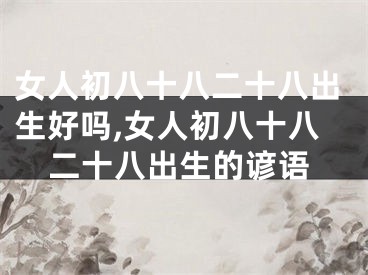 女人初八十八二十八出生好吗,女人初八十八二十八出生的谚语