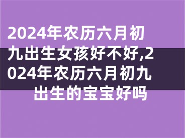 2024年农历六月初九出生女孩好不好,2024年农历六月初九出生的宝宝好吗