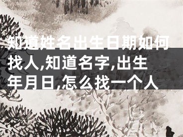知道姓名出生日期如何找人,知道名字,出生年月日,怎么找一个人