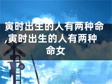 寅时出生的人有两种命,寅时出生的人有两种命女