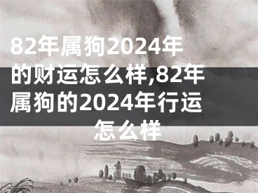 82年属狗2024年的财运怎么样,82年属狗的2024年行运怎么样
