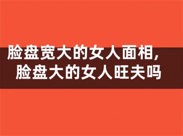 脸盘宽大的女人面相,脸盘大的女人旺夫吗