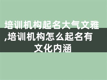 培训机构起名大气文雅,培训机构怎么起名有文化内涵
