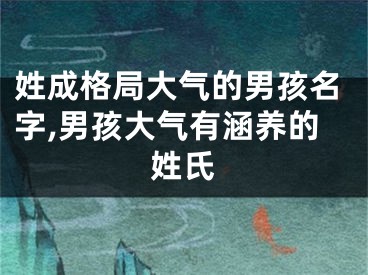 姓成格局大气的男孩名字,男孩大气有涵养的姓氏