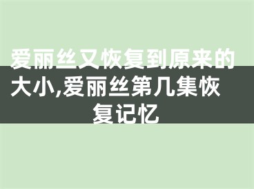 爱丽丝又恢复到原来的大小,爱丽丝第几集恢复记忆