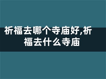 祈福去哪个寺庙好,祈福去什么寺庙