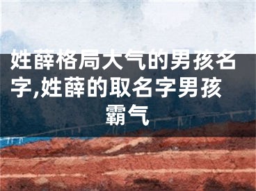 姓薛格局大气的男孩名字,姓薛的取名字男孩霸气