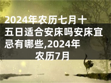 2024年农历七月十五日适合安床吗安床宜忌有哪些,2024年农历7月
