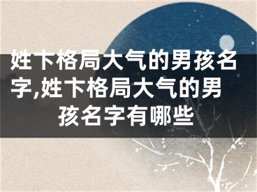 姓卞格局大气的男孩名字,姓卞格局大气的男孩名字有哪些