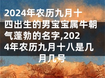 2024年农历九月十四出生的男宝宝属牛朝气蓬勃的名字,2024年农历九月十八是几月几号