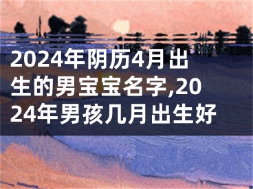 2024年阴历4月出生的男宝宝名字,2024年男孩几月出生好