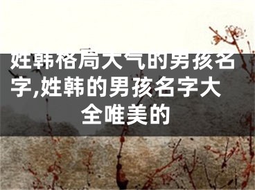 姓韩格局大气的男孩名字,姓韩的男孩名字大全唯美的