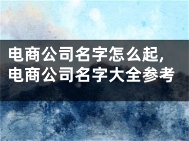 电商公司名字怎么起,电商公司名字大全参考