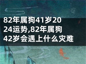 82年属狗41岁2024运势,82年属狗42岁会遇上什么灾难